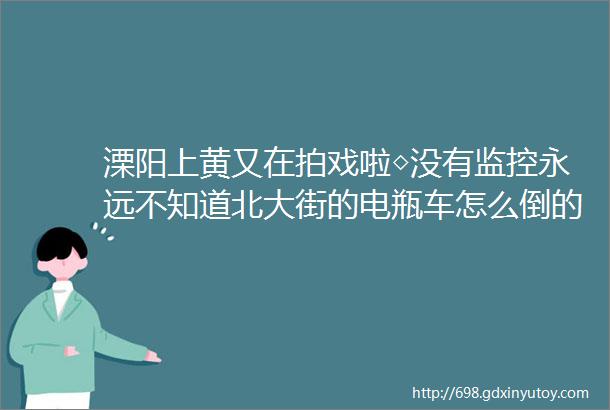 溧阳上黄又在拍戏啦◇没有监控永远不知道北大街的电瓶车怎么倒的◇令车主伤心保险流泪的路口